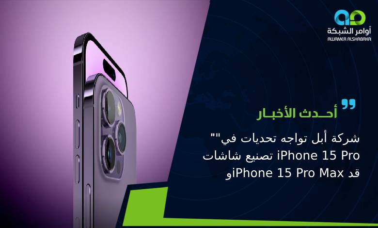 _شركة أبل تواجه تحديات في تصنيع شاشات iPhone 15 Pro و_iPhone 15 Pro_ Max قد تؤدي إلى نقص الأجهزة عند الإطلاق_